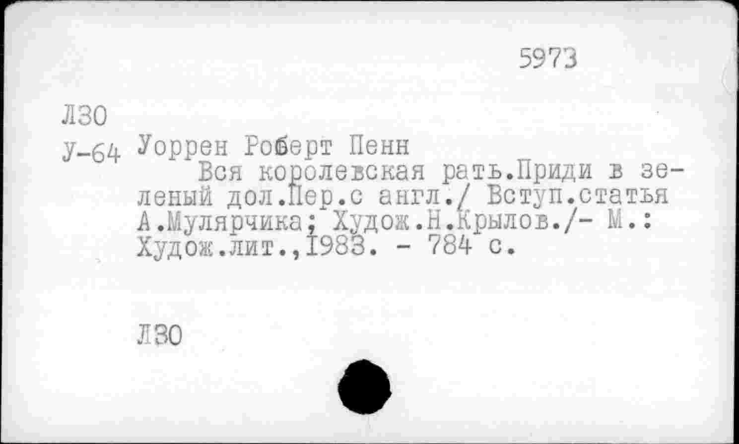 ﻿5973
ЛЗО
У-64 Уоррен Роберт Пенн
Вся королевская рать.Приди в зеленый дол .Пер.с англ./ Вступ.статья А.Мулярчика; Худож.Н.Крылов./- М.: Худож.лит.,1983. - 784 с.
ЛЗО